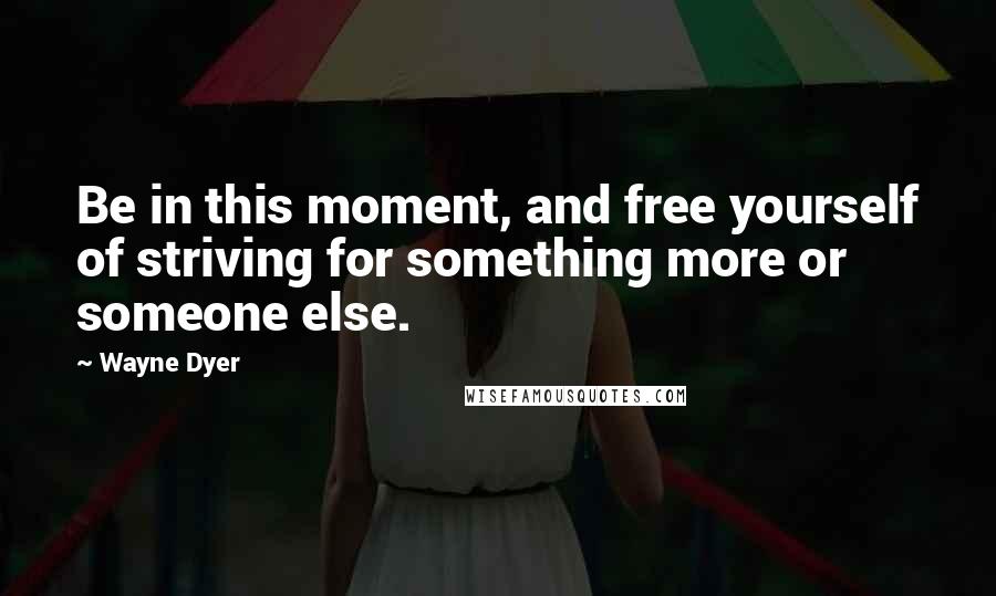 Wayne Dyer quotes: Be in this moment, and free yourself of striving for something more or someone else.