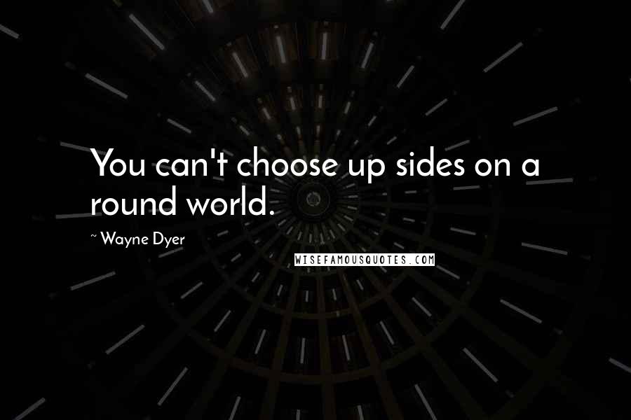 Wayne Dyer quotes: You can't choose up sides on a round world.