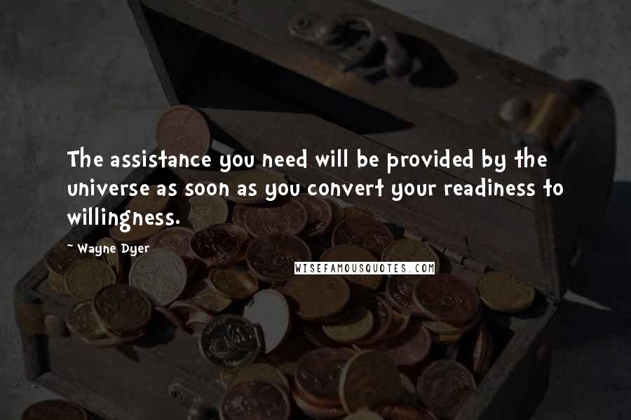 Wayne Dyer quotes: The assistance you need will be provided by the universe as soon as you convert your readiness to willingness.