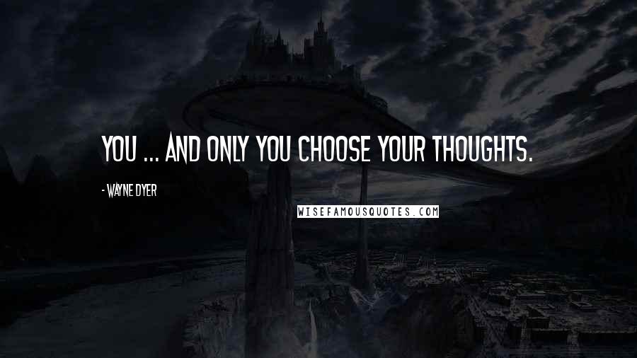 Wayne Dyer quotes: You ... and only you choose your thoughts.