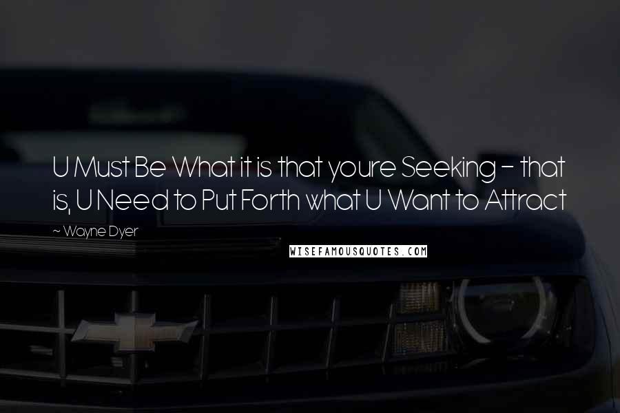 Wayne Dyer quotes: U Must Be What it is that youre Seeking - that is, U Need to Put Forth what U Want to Attract