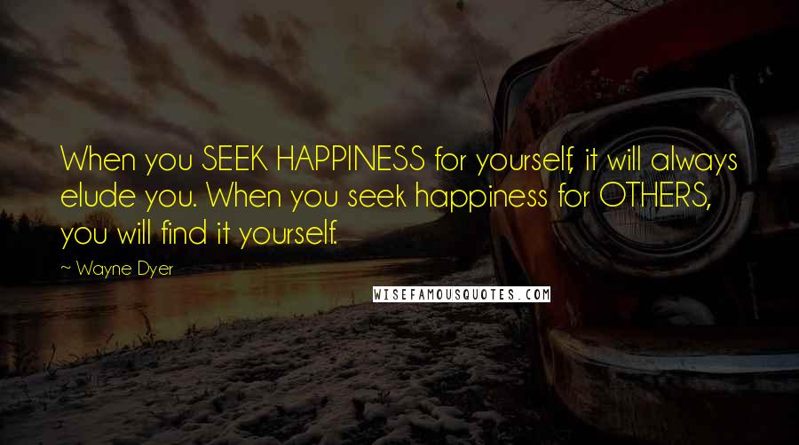 Wayne Dyer quotes: When you SEEK HAPPINESS for yourself, it will always elude you. When you seek happiness for OTHERS, you will find it yourself.