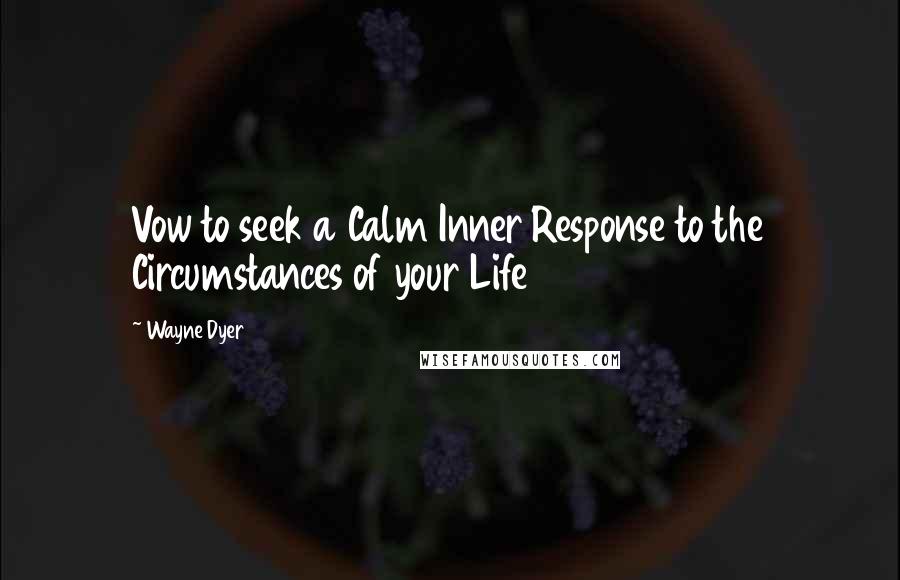 Wayne Dyer quotes: Vow to seek a Calm Inner Response to the Circumstances of your Life