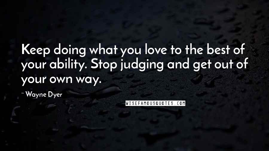 Wayne Dyer quotes: Keep doing what you love to the best of your ability. Stop judging and get out of your own way.