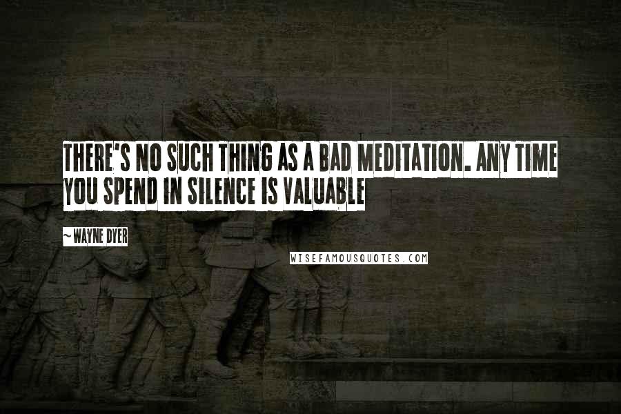 Wayne Dyer quotes: There's No Such Thing as a Bad Meditation. Any Time you Spend in Silence is Valuable