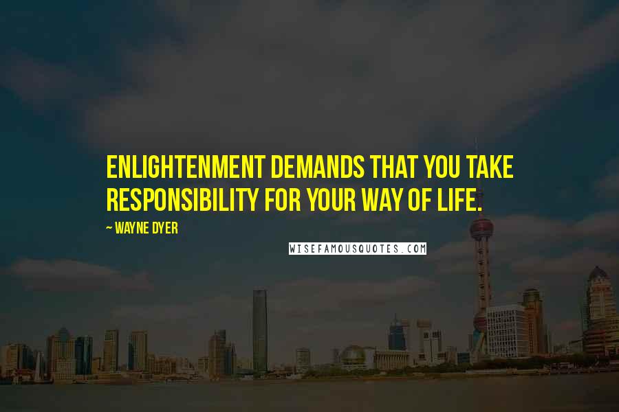 Wayne Dyer quotes: Enlightenment demands that you take responsibility for your way of life.