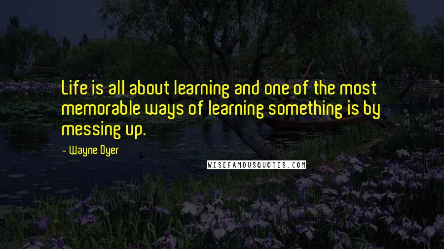 Wayne Dyer quotes: Life is all about learning and one of the most memorable ways of learning something is by messing up.