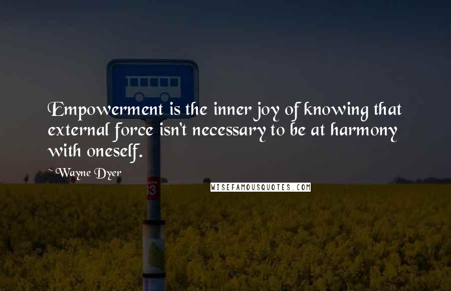 Wayne Dyer quotes: Empowerment is the inner joy of knowing that external force isn't necessary to be at harmony with oneself.