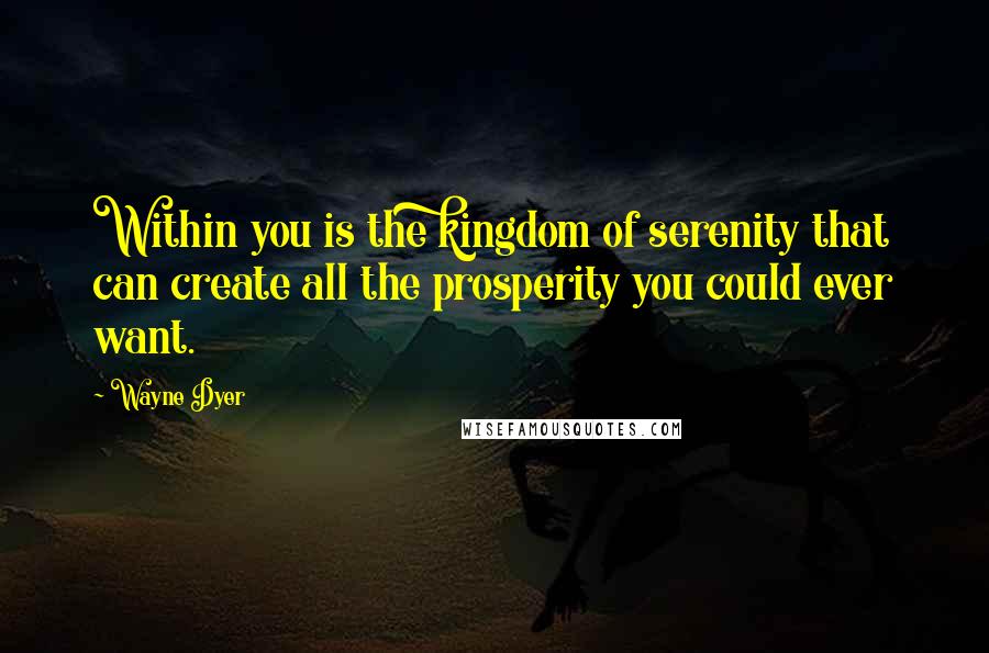 Wayne Dyer quotes: Within you is the kingdom of serenity that can create all the prosperity you could ever want.