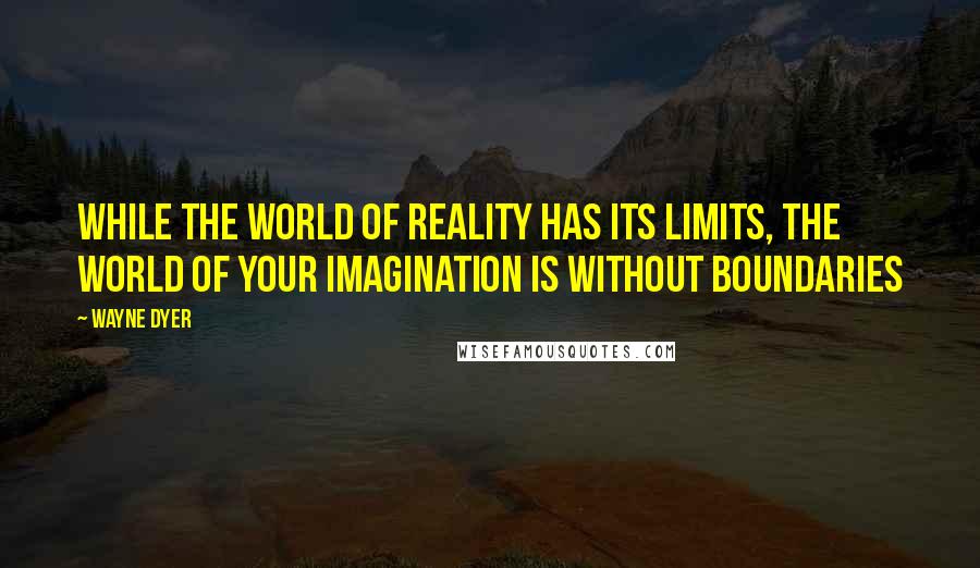 Wayne Dyer quotes: While the world of reality has its limits, the world of your imagination is without boundaries