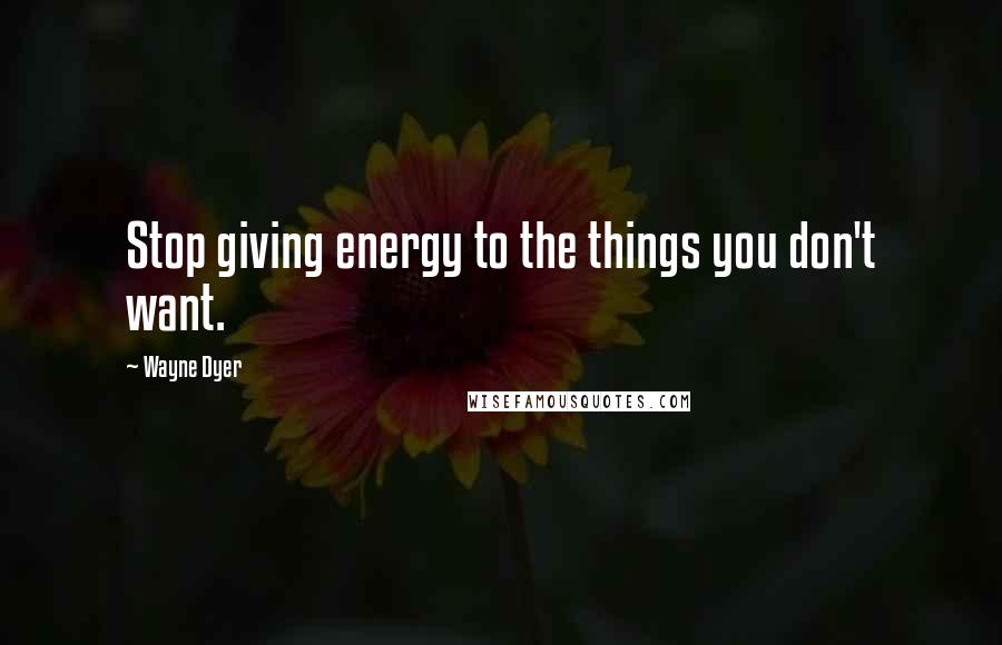Wayne Dyer quotes: Stop giving energy to the things you don't want.