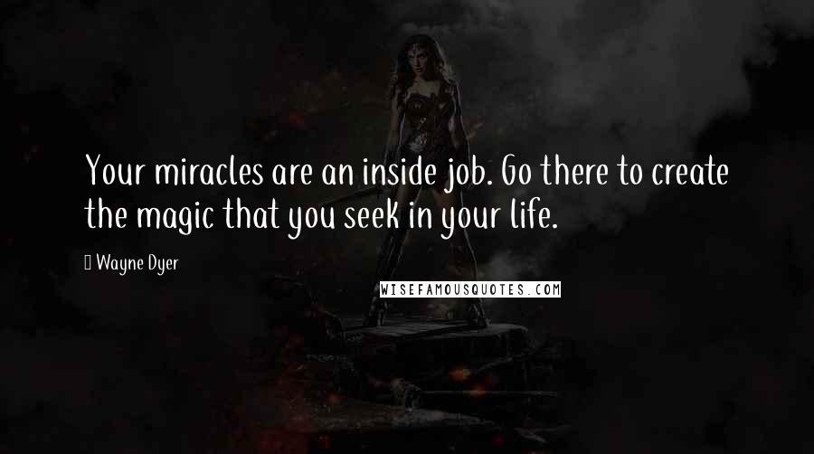 Wayne Dyer quotes: Your miracles are an inside job. Go there to create the magic that you seek in your life.