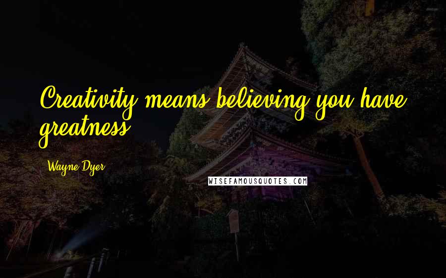 Wayne Dyer quotes: Creativity means believing you have greatness.