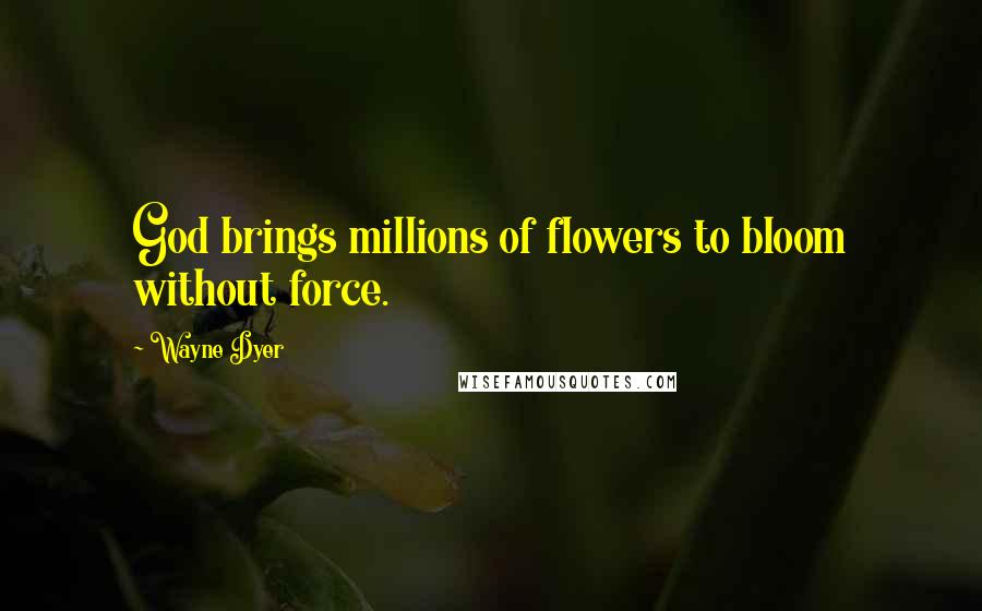 Wayne Dyer quotes: God brings millions of flowers to bloom without force.