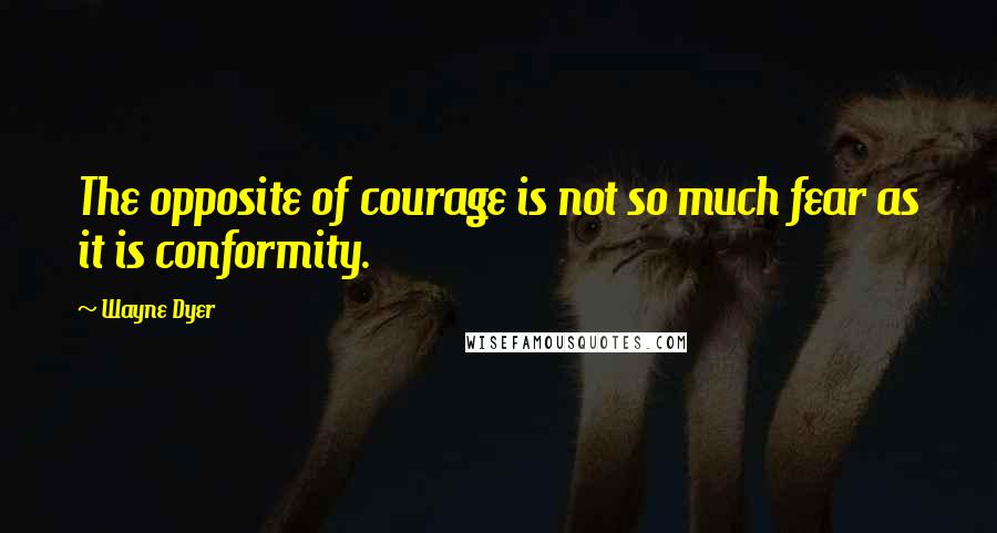 Wayne Dyer quotes: The opposite of courage is not so much fear as it is conformity.