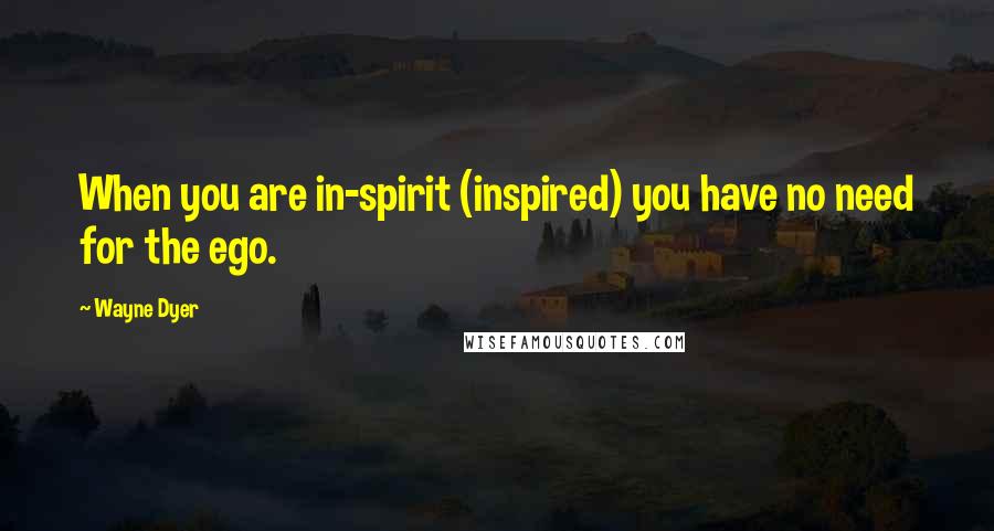 Wayne Dyer quotes: When you are in-spirit (inspired) you have no need for the ego.