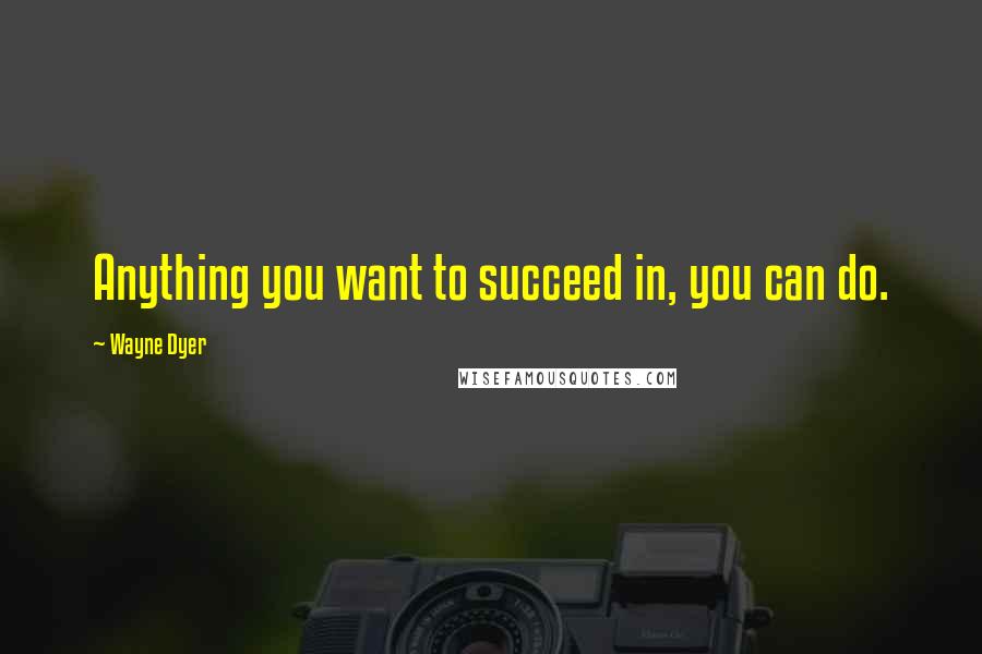Wayne Dyer quotes: Anything you want to succeed in, you can do.