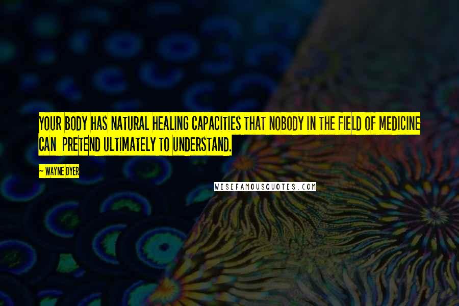 Wayne Dyer quotes: Your body has natural healing capacities that nobody in the field of medicine can pretend ultimately to understand.