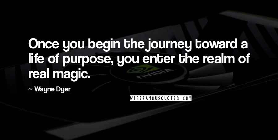 Wayne Dyer quotes: Once you begin the journey toward a life of purpose, you enter the realm of real magic.