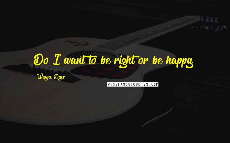 Wayne Dyer quotes: Do I want to be right or be happy?