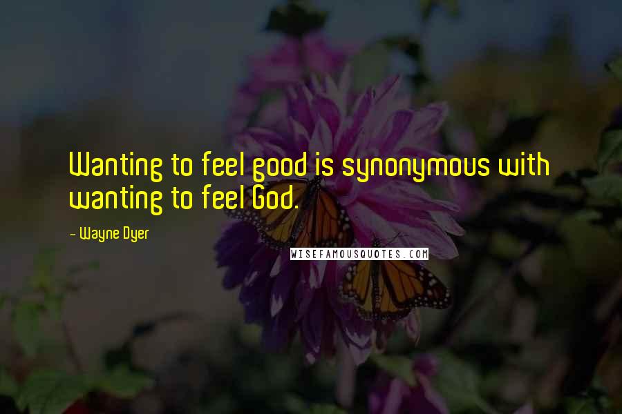 Wayne Dyer quotes: Wanting to feel good is synonymous with wanting to feel God.