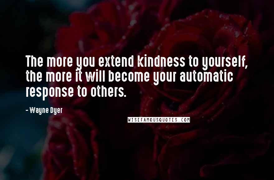 Wayne Dyer quotes: The more you extend kindness to yourself, the more it will become your automatic response to others.