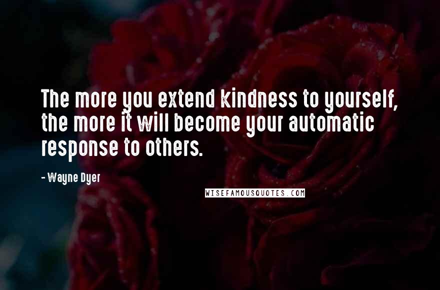 Wayne Dyer quotes: The more you extend kindness to yourself, the more it will become your automatic response to others. Wayne Dyer quotes: The more you extend kindness to yourself, the more it will become your automatic response to others.