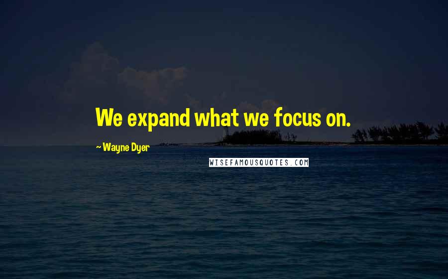 Wayne Dyer quotes: We expand what we focus on.