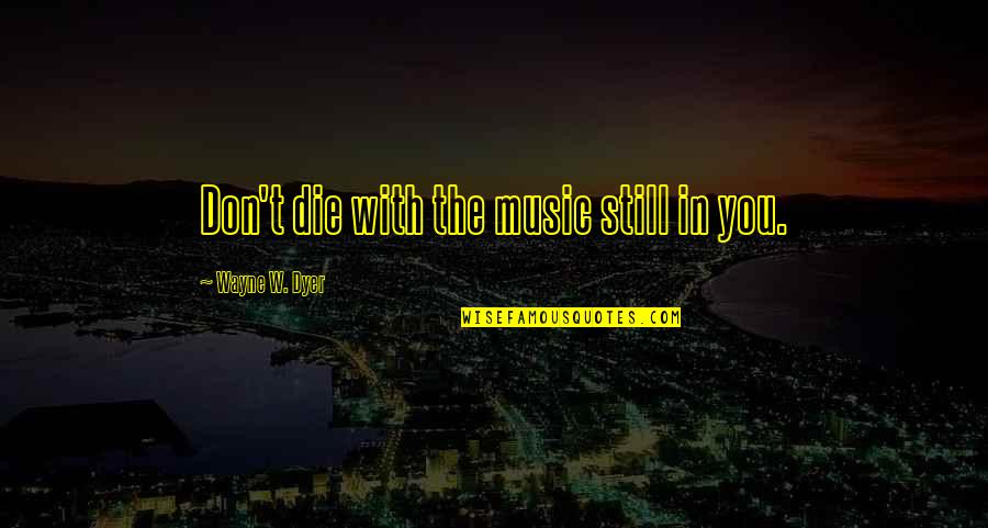 Wayne Dyer Quotes By Wayne W. Dyer: Don't die with the music still in you. Wayne Dyer Quotes By Wayne W. Dyer: Don't die with the music still in you.