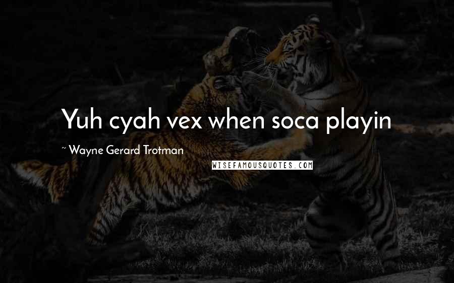 Wayne Gerard Trotman quotes: Yuh cyah vex when soca playin