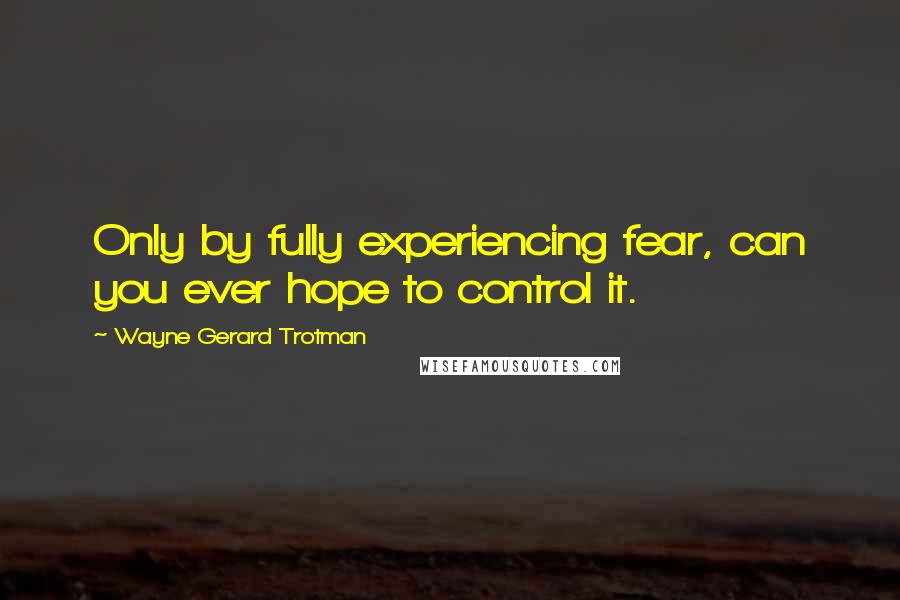 Wayne Gerard Trotman quotes: Only by fully experiencing fear, can you ever hope to control it.