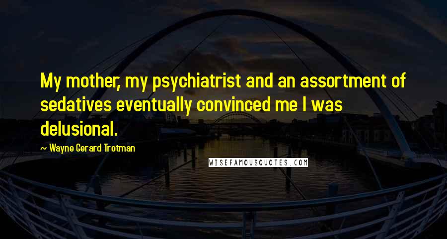 Wayne Gerard Trotman quotes: My mother, my psychiatrist and an assortment of sedatives eventually convinced me I was delusional.