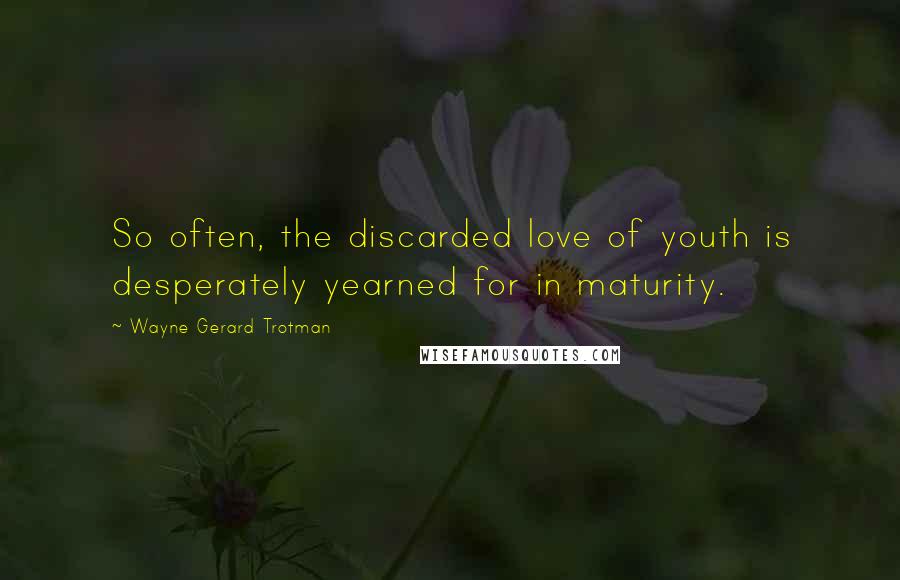 Wayne Gerard Trotman quotes: So often, the discarded love of youth is desperately yearned for in maturity.
