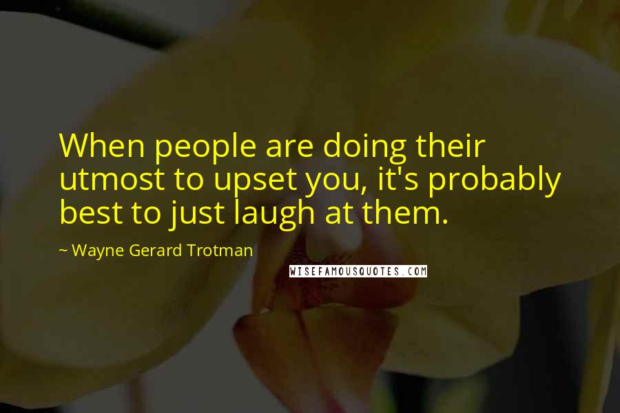 Wayne Gerard Trotman quotes: When people are doing their utmost to upset you, it's probably best to just laugh at them.