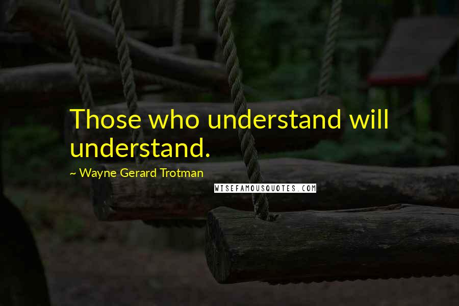 Wayne Gerard Trotman quotes: Those who understand will understand.