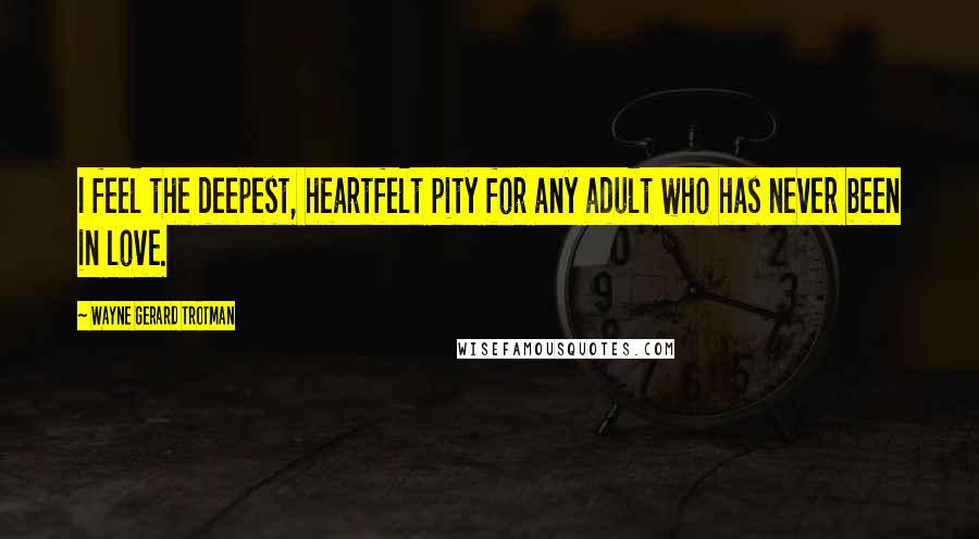 Wayne Gerard Trotman quotes: I feel the deepest, heartfelt pity for any adult who has never been in love.