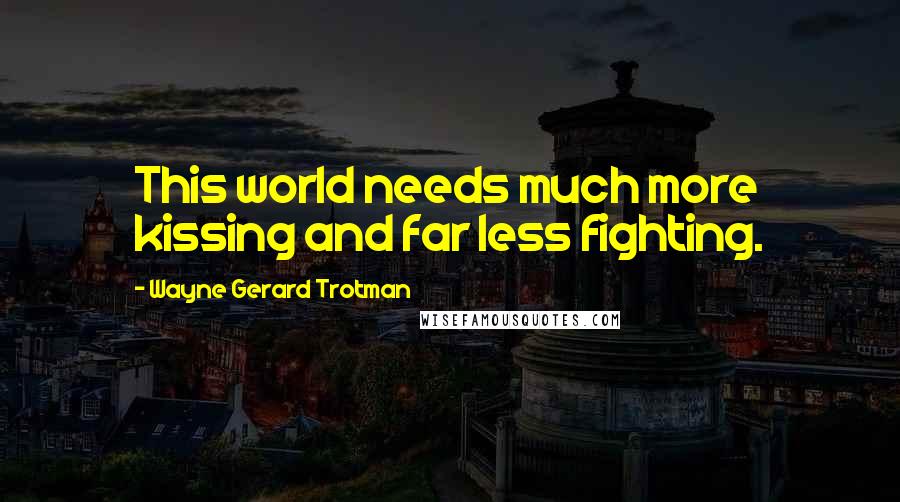 Wayne Gerard Trotman quotes: This world needs much more kissing and far less fighting.