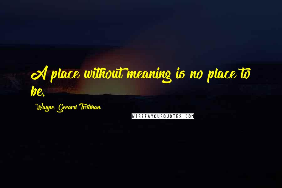 Wayne Gerard Trotman quotes: A place without meaning is no place to be.