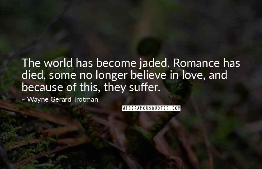 Wayne Gerard Trotman quotes: The world has become jaded. Romance has died, some no longer believe in love, and because of this, they suffer.