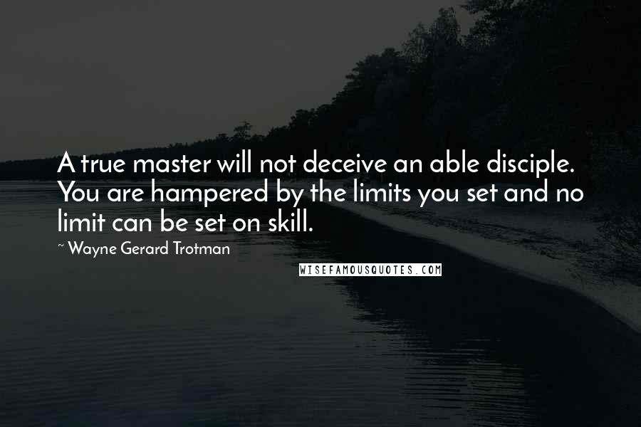 Wayne Gerard Trotman quotes: A true master will not deceive an able disciple. You are hampered by the limits you set and no limit can be set on skill.
