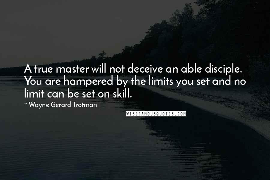 Wayne Gerard Trotman quotes: A true master will not deceive an able disciple. You are hampered by the limits you set and no limit can be set on skill. Wayne Gerard Trotman quotes: A true master will not deceive an able disciple. You are hampered by the limits you set and no limit can be set on skill.