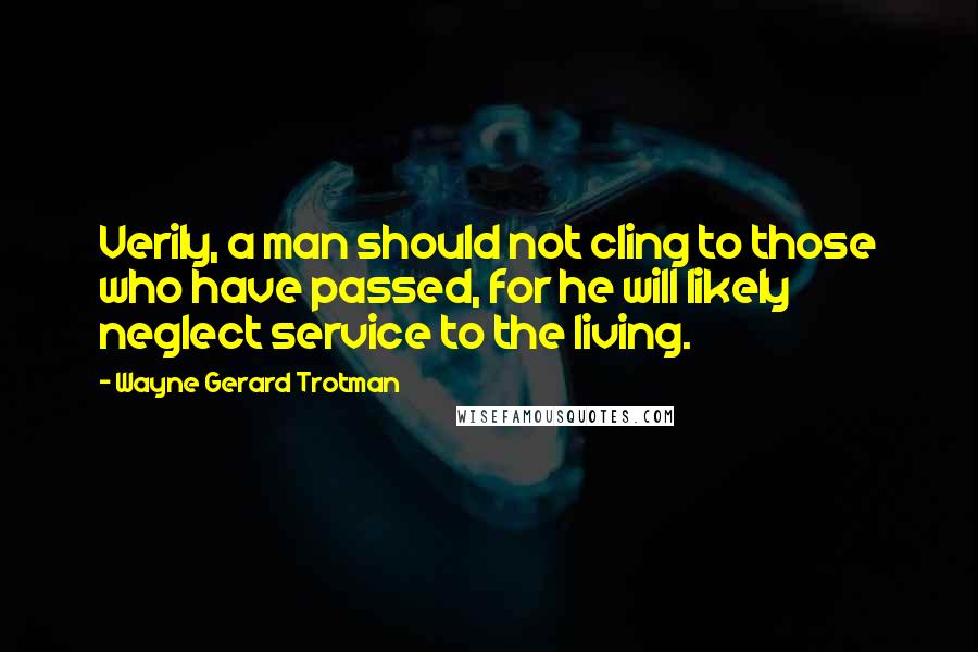 Wayne Gerard Trotman quotes: Verily, a man should not cling to those who have passed, for he will likely neglect service to the living.
