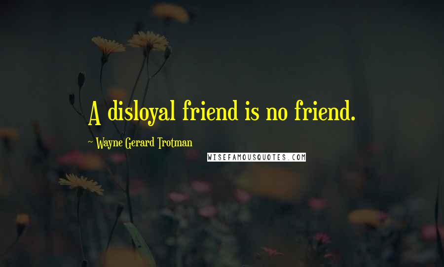 Wayne Gerard Trotman quotes: A disloyal friend is no friend.