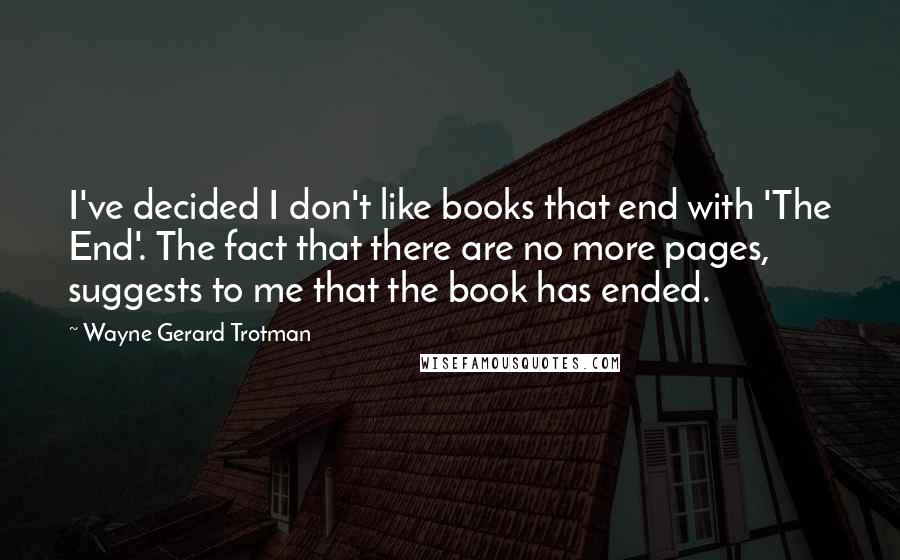 Wayne Gerard Trotman quotes: I've decided I don't like books that end with 'The End'. The fact that there are no more pages, suggests to me that the book has ended.