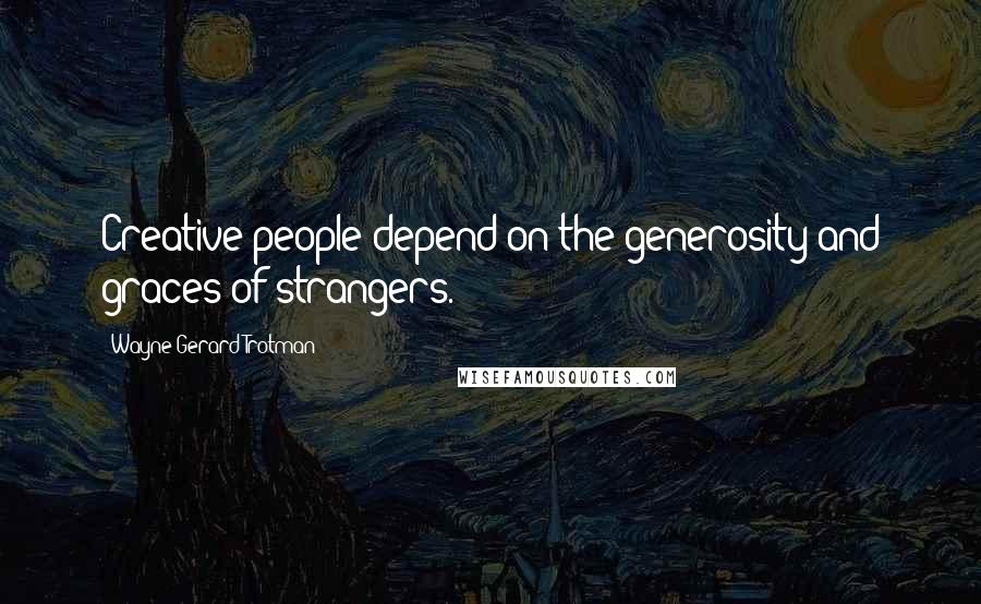 Wayne Gerard Trotman quotes: Creative people depend on the generosity and graces of strangers.