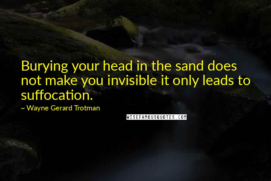 Wayne Gerard Trotman quotes: Burying your head in the sand does not make you invisible it only leads to suffocation.