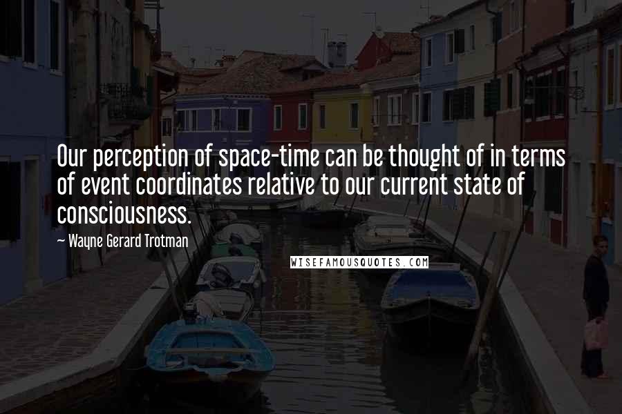 Wayne Gerard Trotman quotes: Our perception of space-time can be thought of in terms of event coordinates relative to our current state of consciousness.