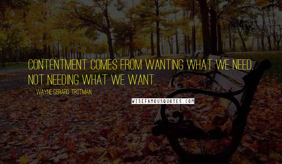 Wayne Gerard Trotman quotes: Contentment comes from wanting what we need, not needing what we want.