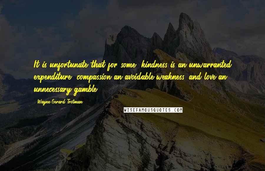 Wayne Gerard Trotman quotes: It is unfortunate that for some, kindness is an unwarranted expenditure, compassion an avoidable weakness, and love an unnecessary gamble.