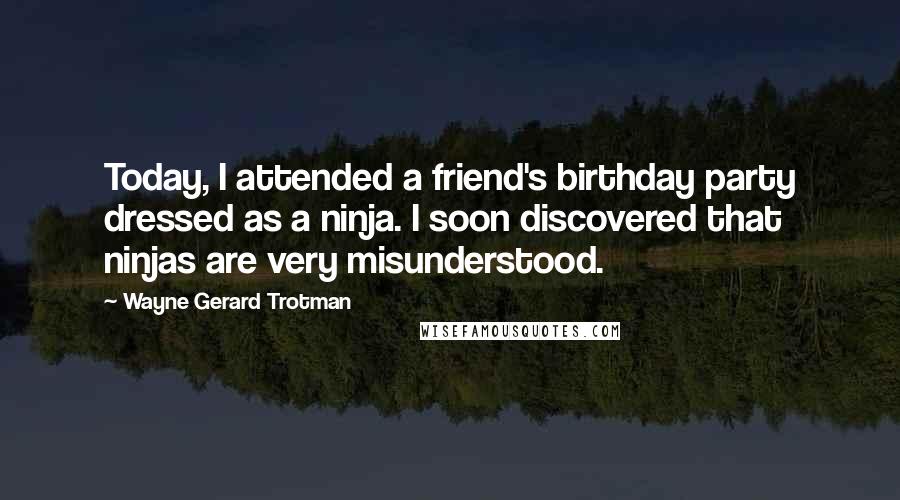 Wayne Gerard Trotman quotes: Today, I attended a friend's birthday party dressed as a ninja. I soon discovered that ninjas are very misunderstood. Wayne Gerard Trotman quotes: Today, I attended a friend's birthday party dressed as a ninja. I soon discovered that ninjas are very misunderstood.
